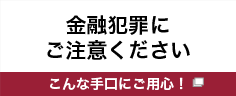 金融犯罪にご注意ください（こんな手口にご用心！）